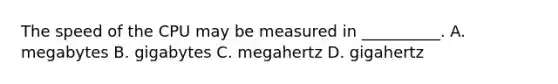 The speed of the CPU may be measured in __________. A. megabytes B. gigabytes C. megahertz D. gigahertz