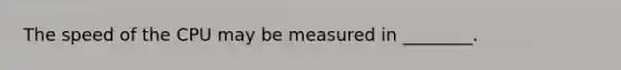 The speed of the CPU may be measured in ________.