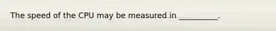 The speed of the CPU may be measured in __________.