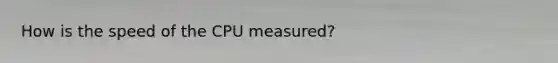 How is the speed of the CPU measured?