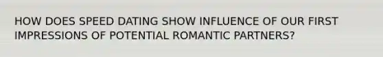 HOW DOES SPEED DATING SHOW INFLUENCE OF OUR FIRST IMPRESSIONS OF POTENTIAL ROMANTIC PARTNERS?