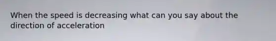 When the speed is decreasing what can you say about the direction of acceleration