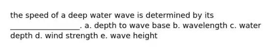 the speed of a deep water wave is determined by its __________________. a. depth to wave base b. wavelength c. water depth d. wind strength e. wave height