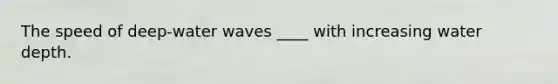 The speed of deep-water waves ____ with increasing water depth.