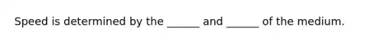 Speed is determined by the ______ and ______ of the medium.