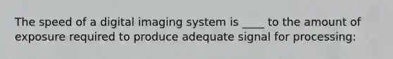 The speed of a digital imaging system is ____ to the amount of exposure required to produce adequate signal for processing: