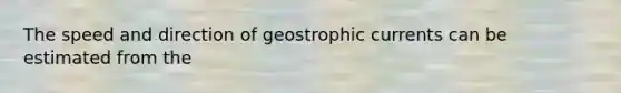 The speed and direction of geostrophic currents can be estimated from the