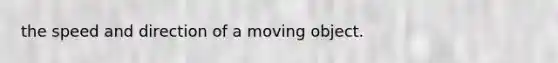 the speed and direction of a moving object.