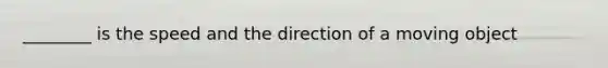 ________ is the speed and the direction of a moving object