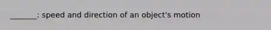 _______: speed and direction of an object's motion