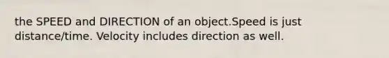 the SPEED and DIRECTION of an object.Speed is just distance/time. Velocity includes direction as well.