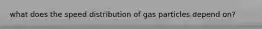 what does the speed distribution of gas particles depend on?