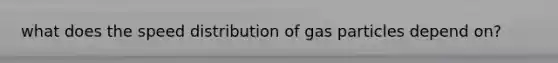 what does the speed distribution of gas particles depend on?