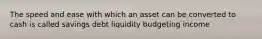 The speed and ease with which an asset can be converted to cash is called savings debt liquidity budgeting income