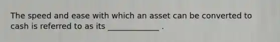 The speed and ease with which an asset can be converted to cash is referred to as its _____________ .