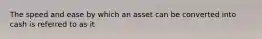 The speed and ease by which an asset can be converted into cash is referred to as it