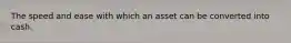 The speed and ease with which an asset can be converted into cash.