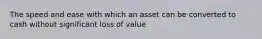 The speed and ease with which an asset can be converted to cash without significant loss of value