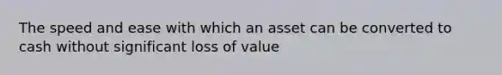 The speed and ease with which an asset can be converted to cash without significant loss of value