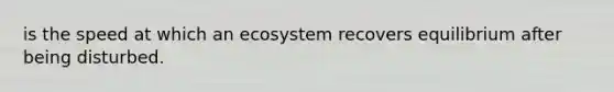 is the speed at which an ecosystem recovers equilibrium after being disturbed.