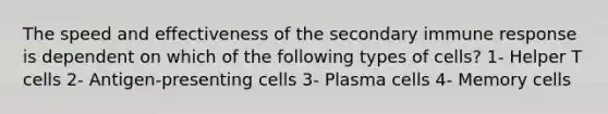 The speed and effectiveness of the secondary immune response is dependent on which of the following types of cells? 1- Helper T cells 2- Antigen-presenting cells 3- Plasma cells 4- Memory cells