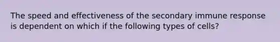 The speed and effectiveness of the secondary immune response is dependent on which if the following types of cells?