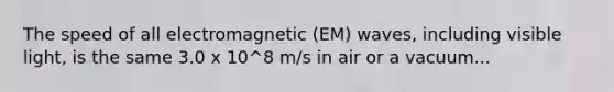 The speed of all electromagnetic (EM) waves, including visible light, is the same 3.0 x 10^8 m/s in air or a vacuum...