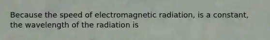 Because the speed of electromagnetic radiation, is a constant, the wavelength of the radiation is