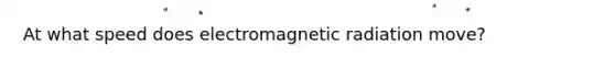 At what speed does electromagnetic radiation move?