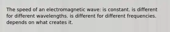 The speed of an electromagnetic wave: is constant. is different for different wavelengths. is different for different frequencies. depends on what creates it.