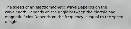 The speed of an electromagnetic wave Depends on the wavelength Depends on the angle between the electric and magnetic fields Depends on the frequency Is equal to the speed of light