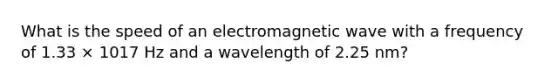 What is the speed of an electromagnetic wave with a frequency of 1.33 × 1017 Hz and a wavelength of 2.25 nm?