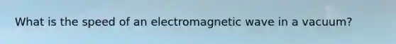 What is the speed of an electromagnetic wave in a vacuum?