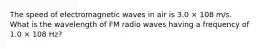 The speed of electromagnetic waves in air is 3.0 × 108 m/s. What is the wavelength of FM radio waves having a frequency of 1.0 × 108 Hz?