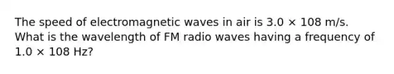 The speed of electromagnetic waves in air is 3.0 × 108 m/s. What is the wavelength of FM radio waves having a frequency of 1.0 × 108 Hz?