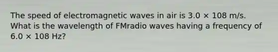 The speed of electromagnetic waves in air is 3.0 × 108 m/s. What is the wavelength of FMradio waves having a frequency of 6.0 × 108 Hz?