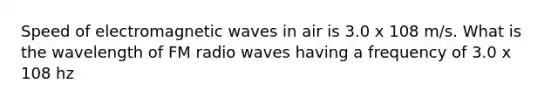 Speed of electromagnetic waves in air is 3.0 x 108 m/s. What is the wavelength of FM radio waves having a frequency of 3.0 x 108 hz