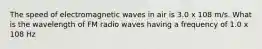 The speed of electromagnetic waves in air is 3.0 x 108 m/s. What is the wavelength of FM radio waves having a frequency of 1.0 x 108 Hz