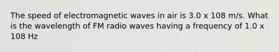 The speed of electromagnetic waves in air is 3.0 x 108 m/s. What is the wavelength of FM radio waves having a frequency of 1.0 x 108 Hz