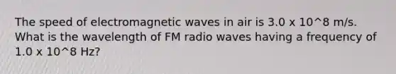 The speed of electromagnetic waves in air is 3.0 x 10^8 m/s. What is the wavelength of FM radio waves having a frequency of 1.0 x 10^8 Hz?