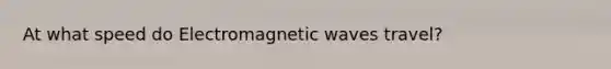 At what speed do Electromagnetic waves travel?