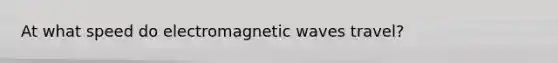 At what speed do electromagnetic waves travel?