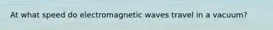 At what speed do electromagnetic waves travel in a vacuum?