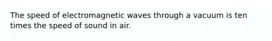 The speed of electromagnetic waves through a vacuum is ten times the speed of sound in air.