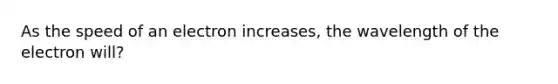 As the speed of an electron increases, the wavelength of the electron will?