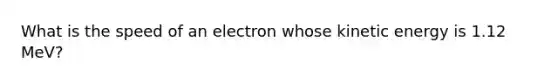 What is the speed of an electron whose kinetic energy is 1.12 MeV?