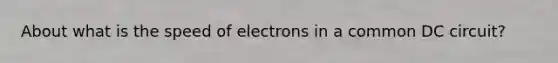 About what is the speed of electrons in a common DC circuit?