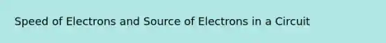 Speed of Electrons and Source of Electrons in a Circuit