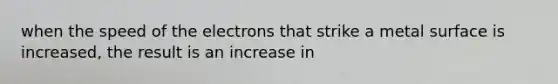 when the speed of the electrons that strike a metal surface is increased, the result is an increase in