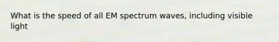 What is the speed of all EM spectrum waves, including visible light